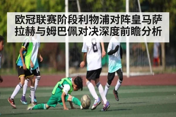 欧冠联赛阶段利物浦对阵皇马萨拉赫与姆巴佩对决深度前瞻分析