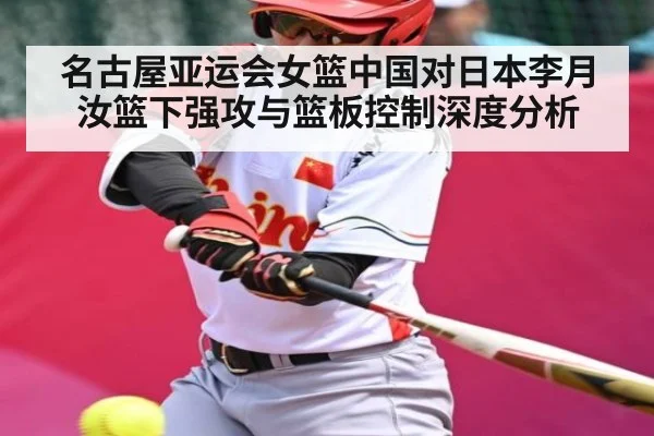 名古屋亚运会女篮中国对日本李月汝篮下强攻与篮板控制深度分析