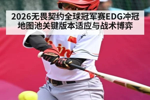 2026无畏契约全球冠军赛EDG冲冠地图池关键版本适应与战术博弈